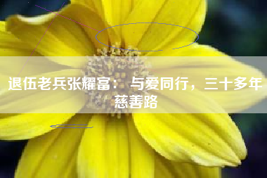 退伍老兵张耀富： 与爱同行，三十多年慈善路