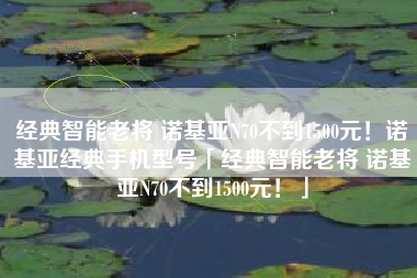 经典智能老将 诺基亚N70不到1500元！诺基亚经典手机型号「经典智能老将 诺基亚N70不到1500元！」